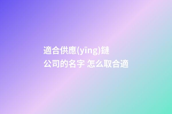適合供應(yīng)鏈公司的名字 怎么取合適-第1張-公司起名-玄機(jī)派
